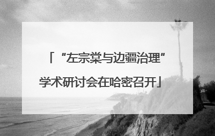 “左宗棠与边疆治理”学术研讨会在哈密召开